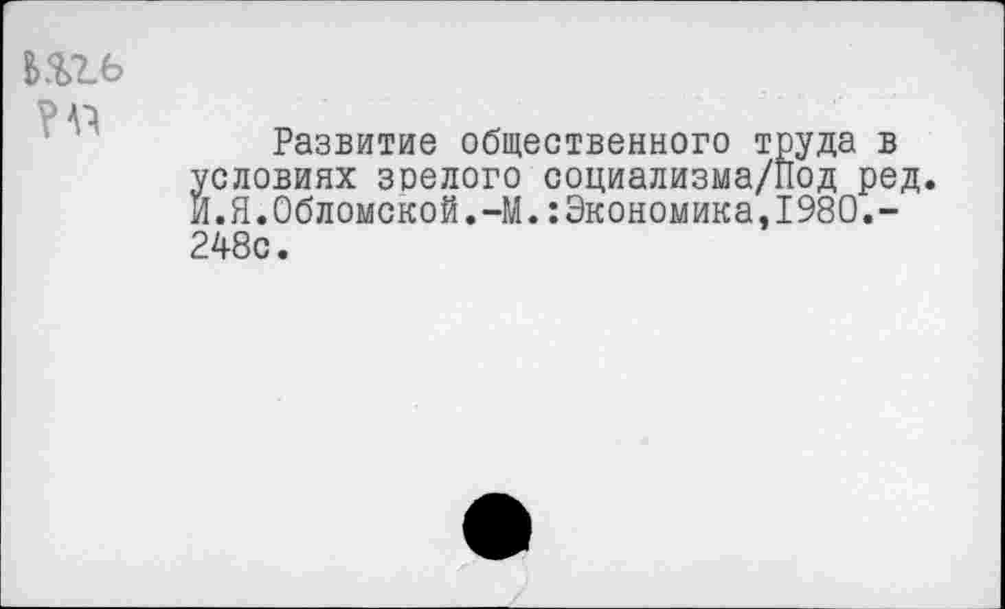 ﻿
Развитие общественного труда в условиях зрелого социализма/Под ред И. Я.Обломской.-М.:Экономика,1980.-248с.